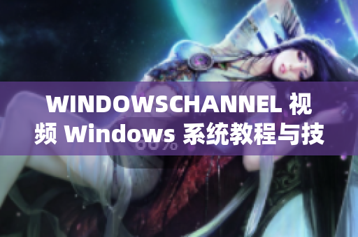 WINDOWSCHANNEL 视频 Windows 系统教程与技巧