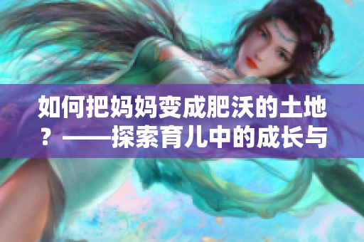 如何把妈妈变成肥沃的土地？——探索育儿中的成长与耕耘