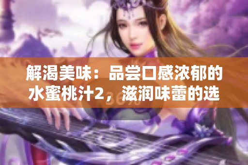 解渴美味：品尝口感浓郁的水蜜桃汁2，滋润味蕾的选项