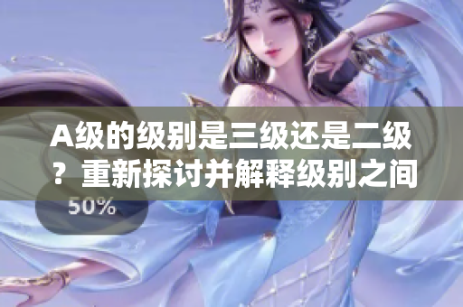 A级的级别是三级还是二级？重新探讨并解释级别之间的差异