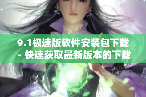 9.1极速版软件安装包下载 - 快速获取最新版本的下载链接