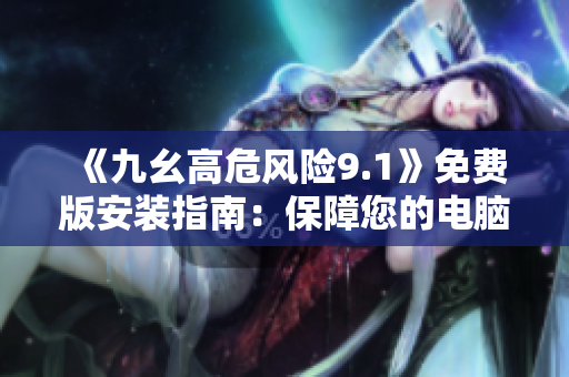《九幺高危风险9.1》免费版安装指南：保障您的电脑安全！