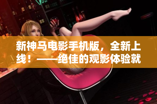 新神马电影手机版，全新上线！——绝佳的观影体验就在你的手中