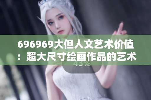 696969大但人文艺术价值：超大尺寸绘画作品的艺术魅力