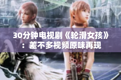 30分钟电视剧《轮滑女孩》：差不多视频原味再现