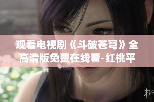 观看电视剧《斗破苍穹》全高清版免费在线看-红桃平台独家提供(1)