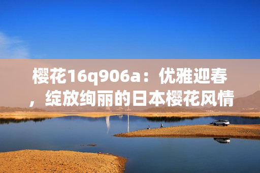 樱花16q906a：优雅迎春，绽放绚丽的日本樱花风情