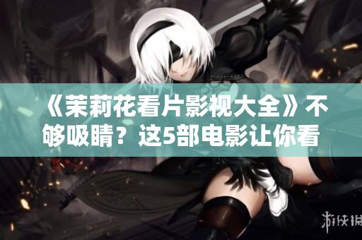 《茉莉花看片影视大全》不够吸睛？这5部电影让你看得更过瘾！