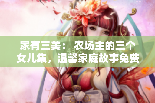 家有三美： 农场主的三个女儿集，温馨家庭故事免费观看