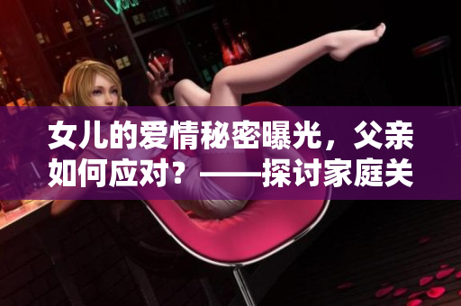 女儿的爱情秘密曝光，父亲如何应对？——探讨家庭关系的挑战