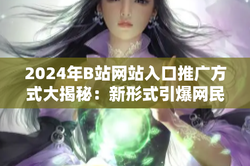 2024年B站网站入口推广方式大揭秘：新形式引爆网民热潮