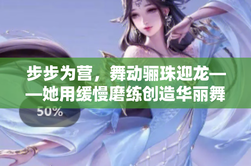 步步为营，舞动骊珠迎龙——她用缓慢磨练创造华丽舞姿