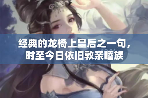 经典的龙椅上皇后之一句，时至今日依旧敦亲睦族