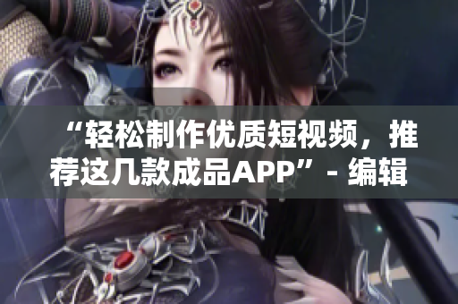 “轻松制作优质短视频，推荐这几款成品APP”- 编辑推荐