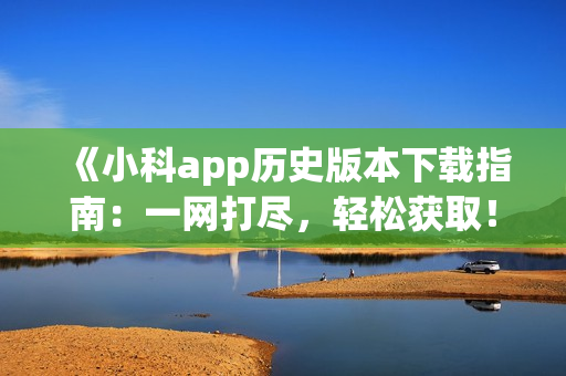 《小科app历史版本下载指南：一网打尽，轻松获取！》