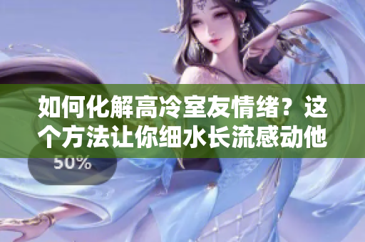 如何化解高冷室友情绪？这个方法让你细水长流感动他。
