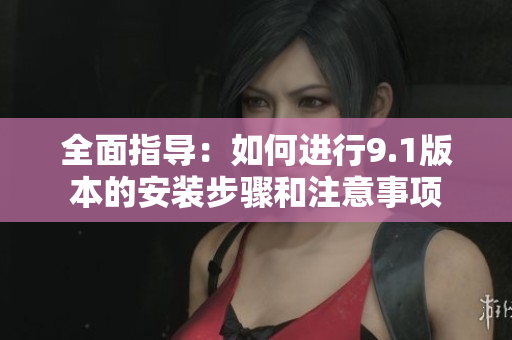 全面指导：如何进行9.1版本的安装步骤和注意事项