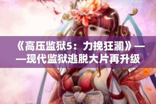 《高压监狱5：力挽狂澜》——现代监狱逃脱大片再升级