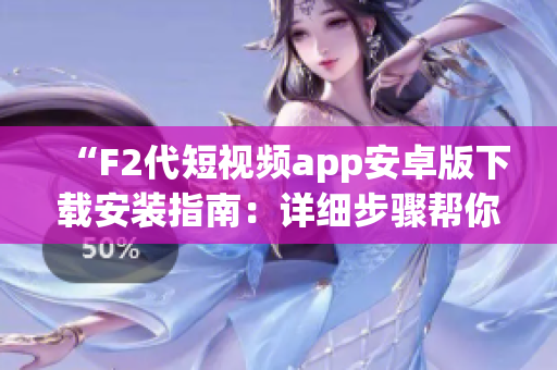 “F2代短视频app安卓版下载安装指南：详细步骤帮你一键获取”(1)