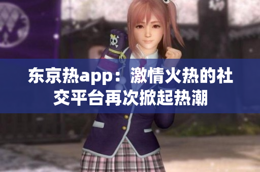 东京热app：激情火热的社交平台再次掀起热潮