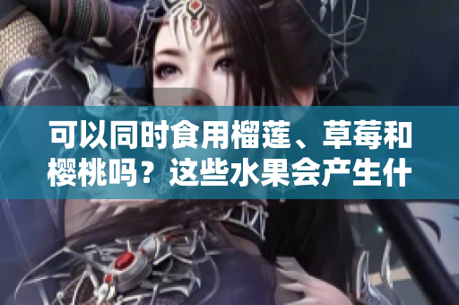 可以同时食用榴莲、草莓和樱桃吗？这些水果会产生什么反应？
