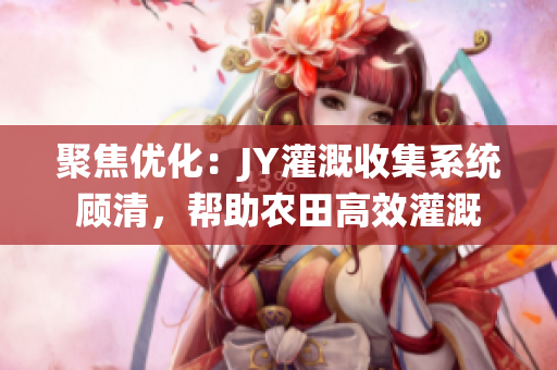 聚焦优化：JY灌溉收集系统顾清，帮助农田高效灌溉