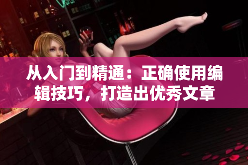 从入门到精通：正确使用编辑技巧，打造出优秀文章