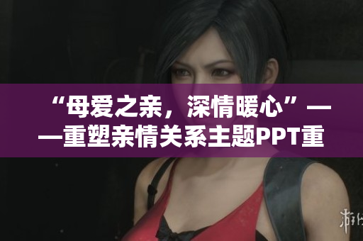“母爱之亲，深情暖心”——重塑亲情关系主题PPT重新命名