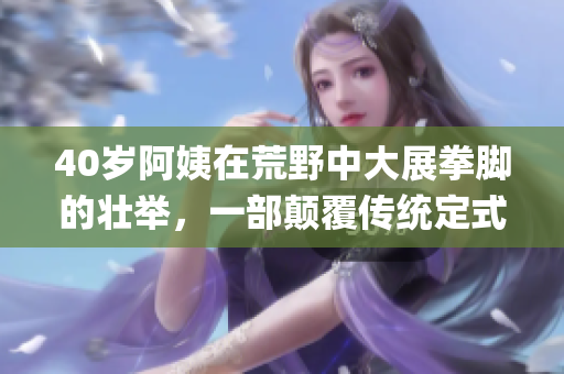 40岁阿姨在荒野中大展拳脚的壮举，一部颠覆传统定式的电影(1)