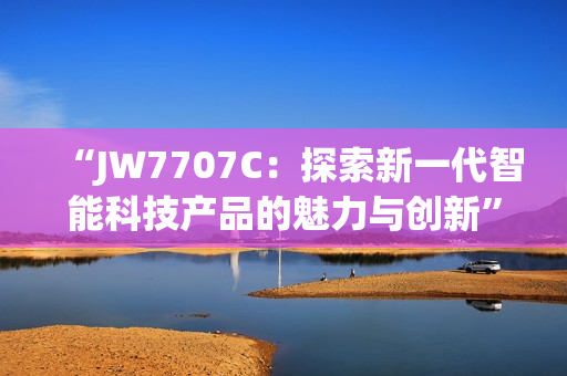 “JW7707C：探索新一代智能科技产品的魅力与创新”