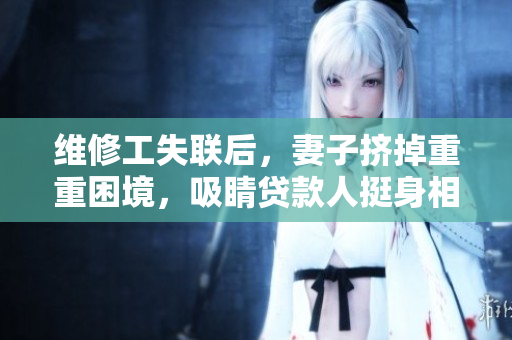 维修工失联后，妻子挤掉重重困境，吸睛贷款人挺身相助