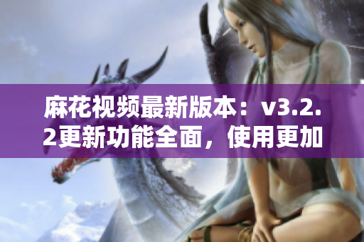 麻花视频最新版本：v3.2.2更新功能全面，使用更加纯净安全