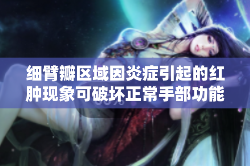 细臂瓣区域因炎症引起的红肿现象可破坏正常手部功能