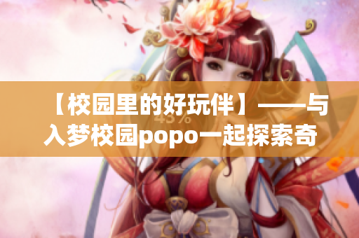 【校园里的好玩伴】——与入梦校园popo一起探索奇妙世界