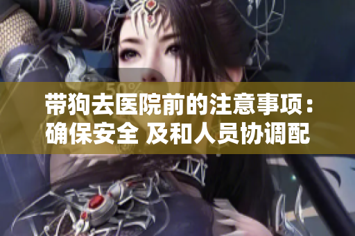 带狗去医院前的注意事项：确保安全 及和人员协调配合