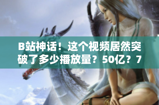 B站神话！这个视频居然突破了多少播放量？50亿？70亿？！