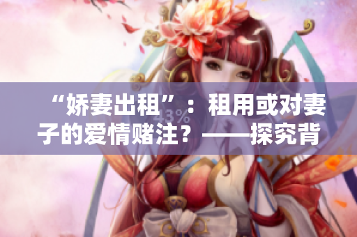 “娇妻出租”：租用或对妻子的爱情赌注？——探究背后的情感问题