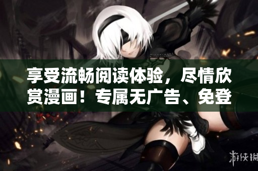 享受流畅阅读体验，尽情欣赏漫画！专属无广告、免登录成品漫画版！