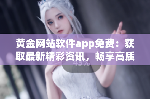 黄金网站软件app免费：获取最新精彩资讯，畅享高质量服务
