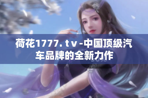 荷花1777. tⅴ-中国顶级汽车品牌的全新力作