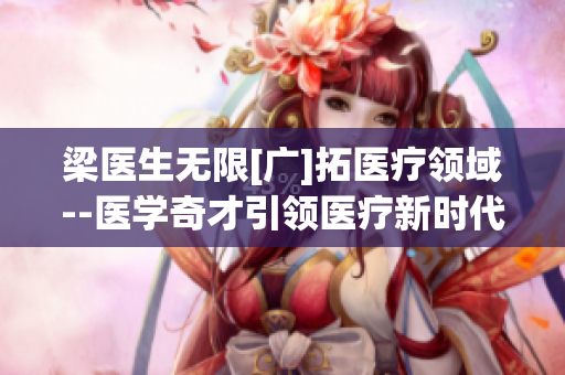 梁医生无限[广]拓医疗领域--医学奇才引领医疗新时代