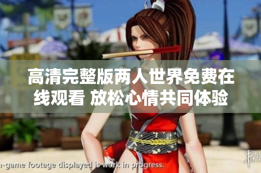 高清完整版两人世界免费在线观看 放松心情共同体验两人的美妙世界