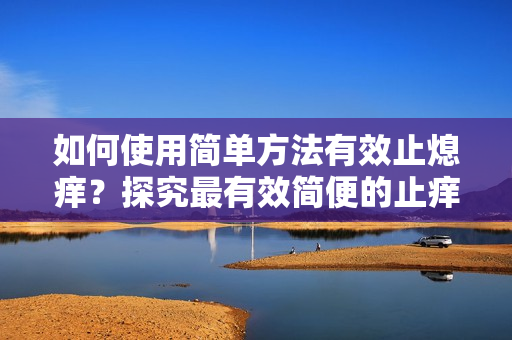 如何使用简单方法有效止熄痒？探究最有效简便的止痒方法