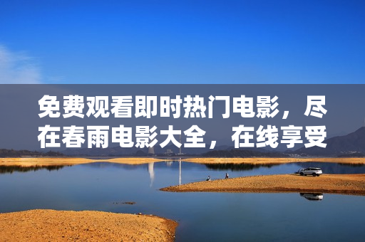 免费观看即时热门电影，尽在春雨电影大全，在线享受高清视听盛宴！