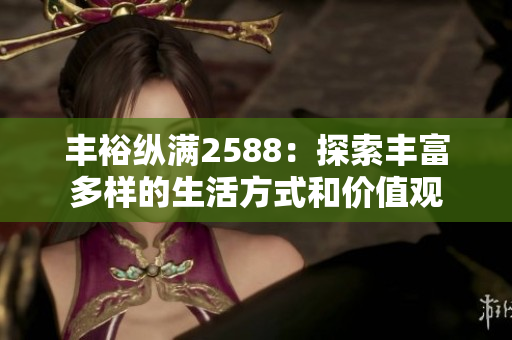 丰裕纵满2588：探索丰富多样的生活方式和价值观
