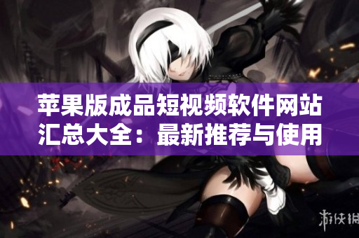 苹果版成品短视频软件网站汇总大全：最新推荐与使用攻略