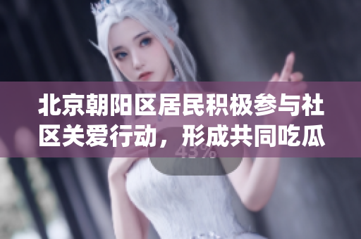 北京朝阳区居民积极参与社区关爱行动，形成共同吃瓜新风 标新立异(1)