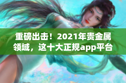 重磅出击！2021年贵金属领域，这十大正规app平台引发行业震动