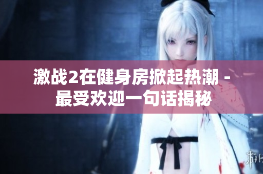 激战2在健身房掀起热潮 - 最受欢迎一句话揭秘