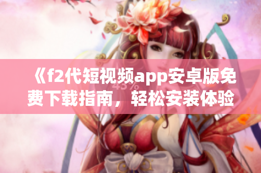 《f2代短视频app安卓版免费下载指南，轻松安装体验新功能》(1)